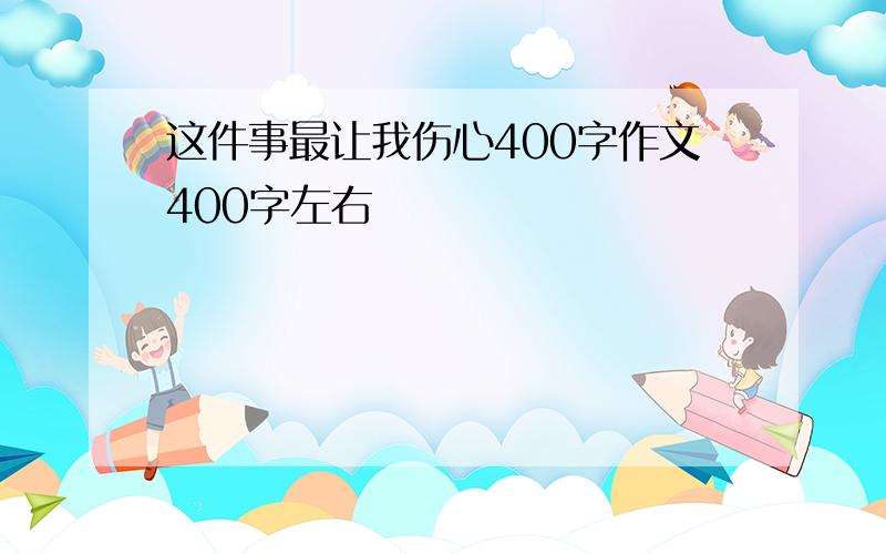 这件事最让我伤心400字作文400字左右