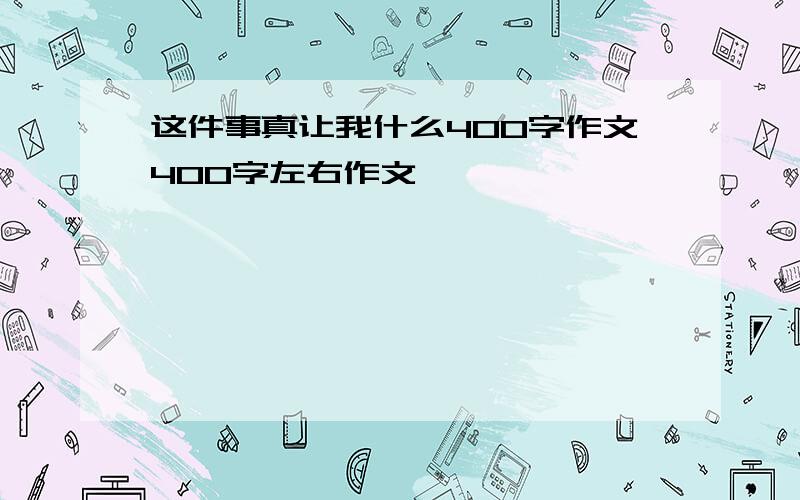 这件事真让我什么400字作文400字左右作文