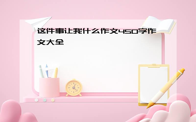 这件事让我什么作文450字作文大全