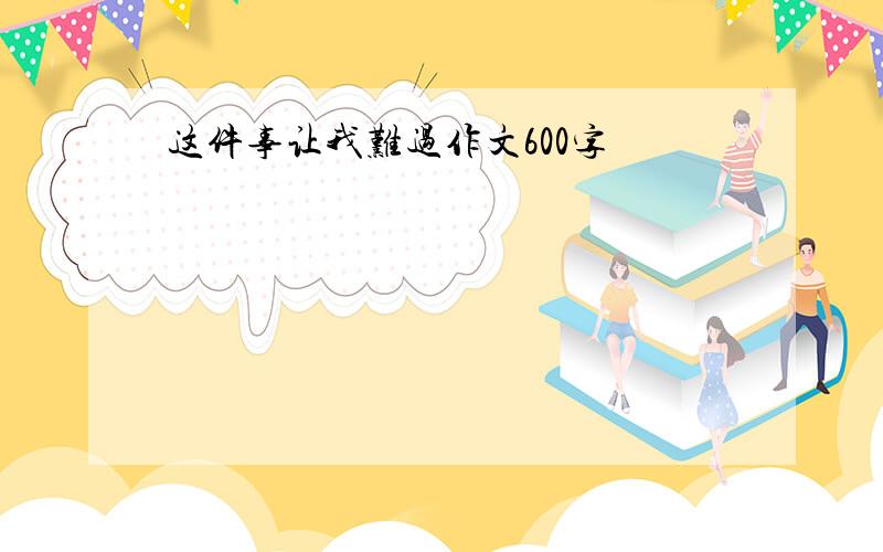 这件事让我难过作文600字