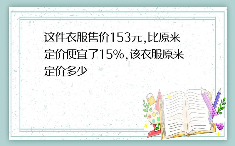 这件衣服售价153元,比原来定价便宜了15%,该衣服原来定价多少