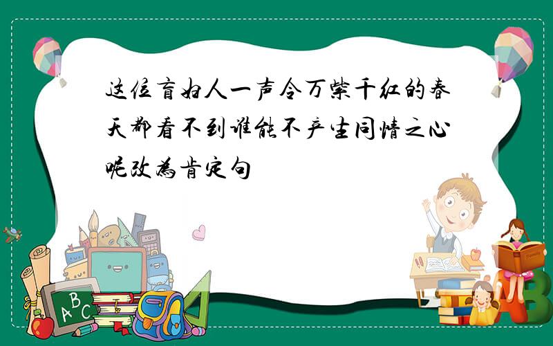 这位盲妇人一声令万紫千红的春天都看不到谁能不产生同情之心呢改为肯定句