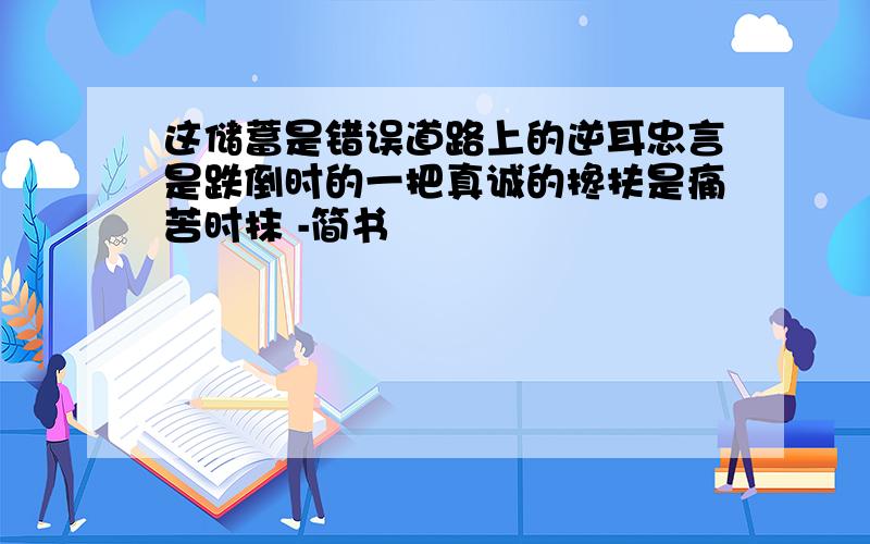 这储蓄是错误道路上的逆耳忠言是跌倒时的一把真诚的搀扶是痛苦时抹 -简书