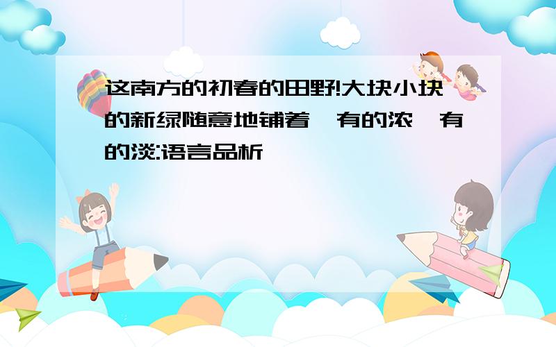 这南方的初春的田野!大块小块的新绿随意地铺着,有的浓,有的淡:语言品析