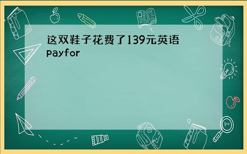 这双鞋子花费了139元英语 payfor