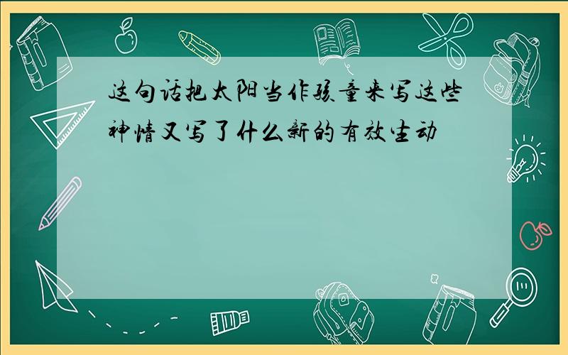 这句话把太阳当作孩童来写这些神情又写了什么新的有效生动