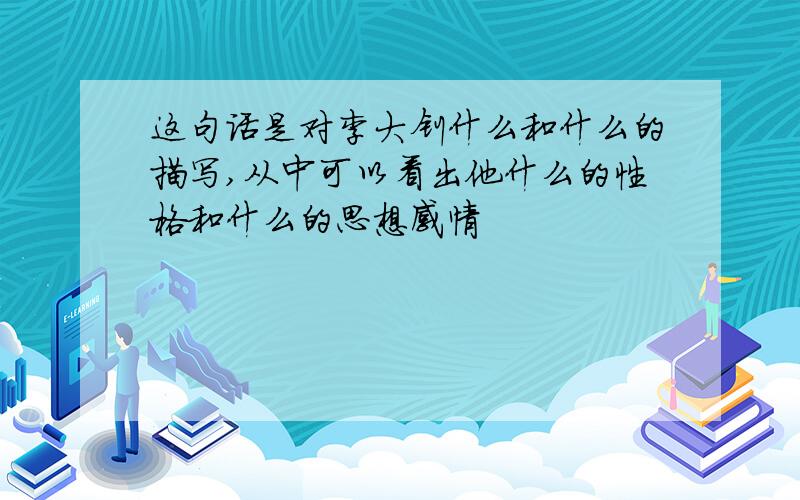 这句话是对李大钊什么和什么的描写,从中可以看出他什么的性格和什么的思想感情