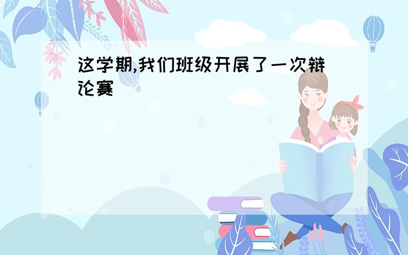 这学期,我们班级开展了一次辩论赛