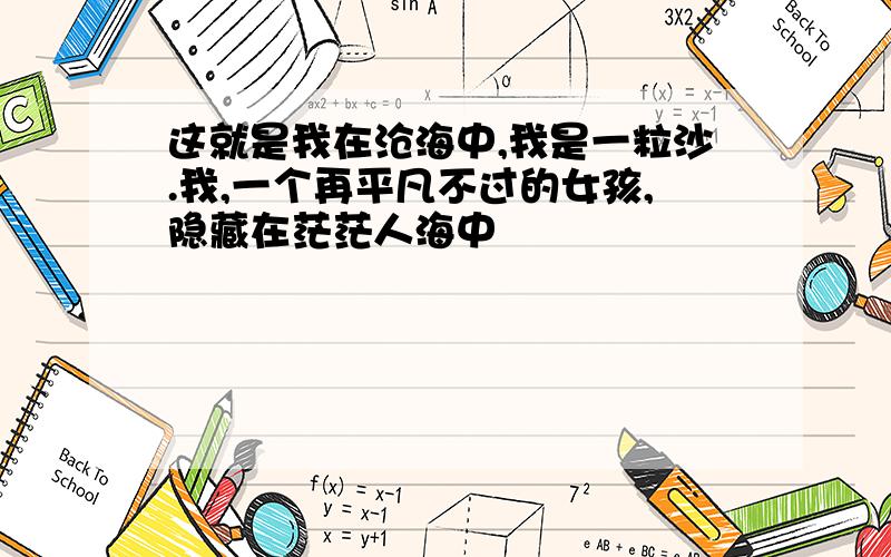 这就是我在沧海中,我是一粒沙.我,一个再平凡不过的女孩,隐藏在茫茫人海中