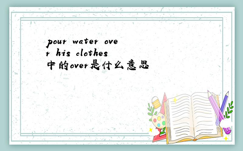 pour water over his clothes 中的over是什么意思