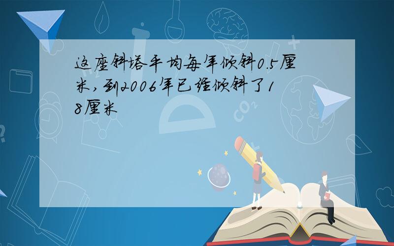 这座斜塔平均每年倾斜0.5厘米,到2006年已经倾斜了18厘米