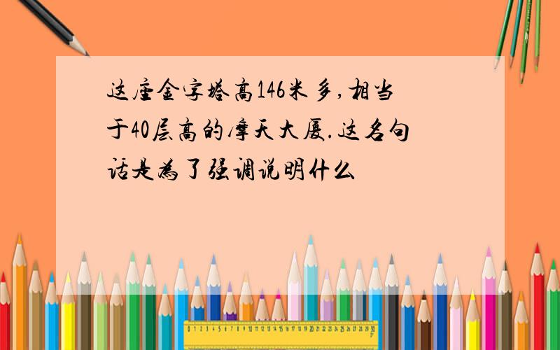 这座金字塔高146米多,相当于40层高的摩天大厦.这名句话是为了强调说明什么