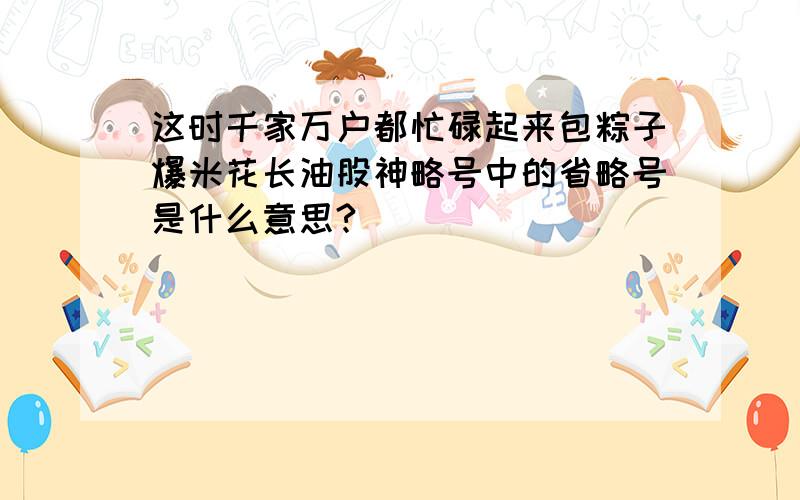 这时千家万户都忙碌起来包粽子爆米花长油股神略号中的省略号是什么意思?