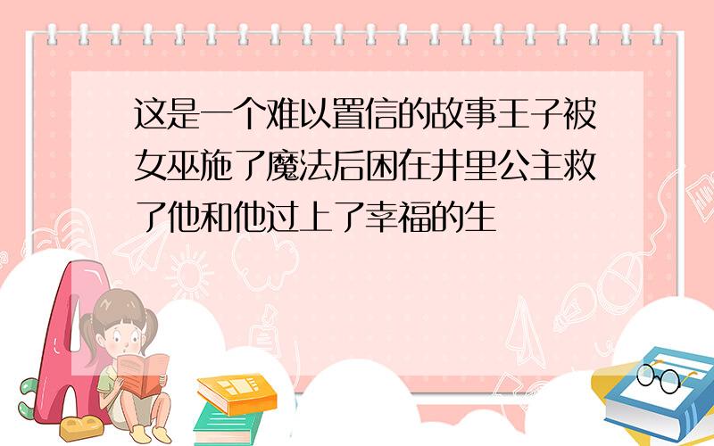 这是一个难以置信的故事王子被女巫施了魔法后困在井里公主救了他和他过上了幸福的生