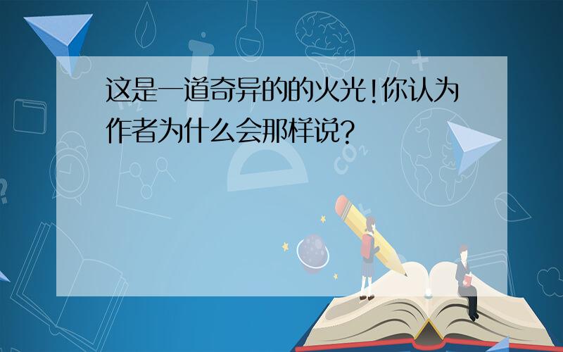 这是一道奇异的的火光!你认为作者为什么会那样说?