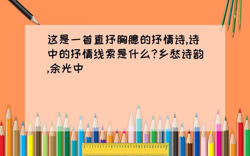 这是一首直抒胸臆的抒情诗,诗中的抒情线索是什么?乡愁诗韵,余光中