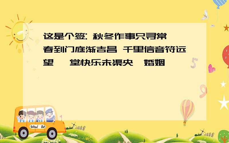 这是个签: 秋冬作事只寻常 春到门庭渐吉昌 千里信音符远望 萱堂快乐未渠央,婚姻