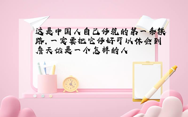 这是中国人自己修筑的第一条铁路,一定要把它修好可以体会到詹天佑是一个怎样的人