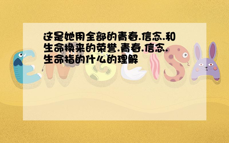 这是她用全部的青春.信念.和生命换来的荣誉.青春.信念.生命指的什么的理解