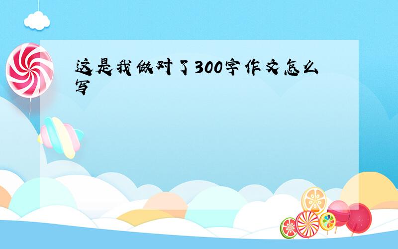 这是我做对了300字作文怎么写