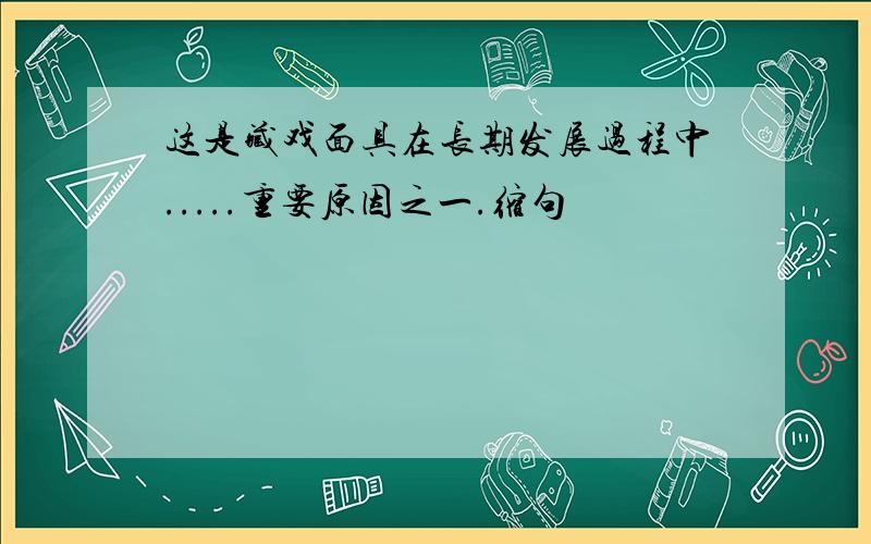 这是藏戏面具在长期发展过程中.....重要原因之一.缩句