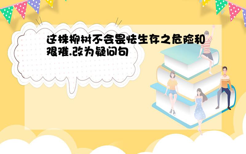 这株柳树不会畏怯生存之危险和艰难.改为疑问句