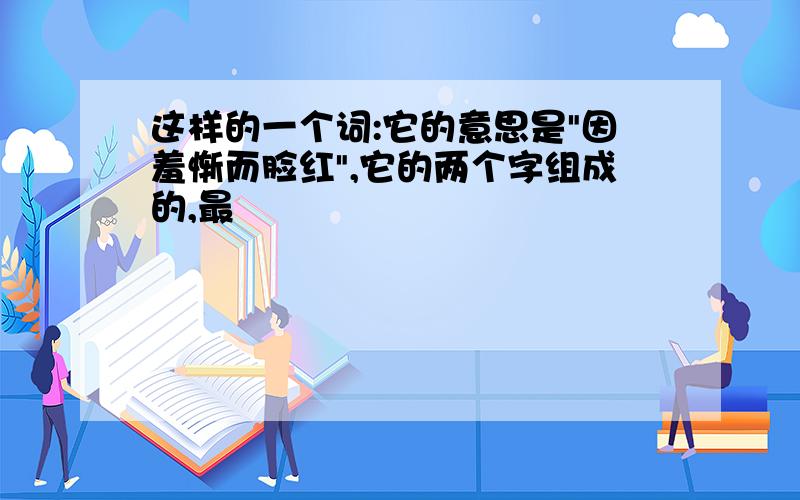 这样的一个词:它的意思是"因羞惭而脸红",它的两个字组成的,最