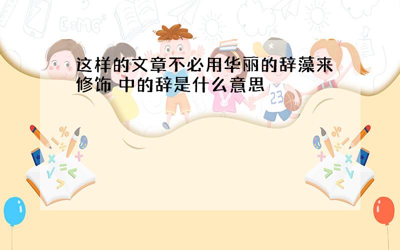 这样的文章不必用华丽的辞藻来修饰 中的辞是什么意思