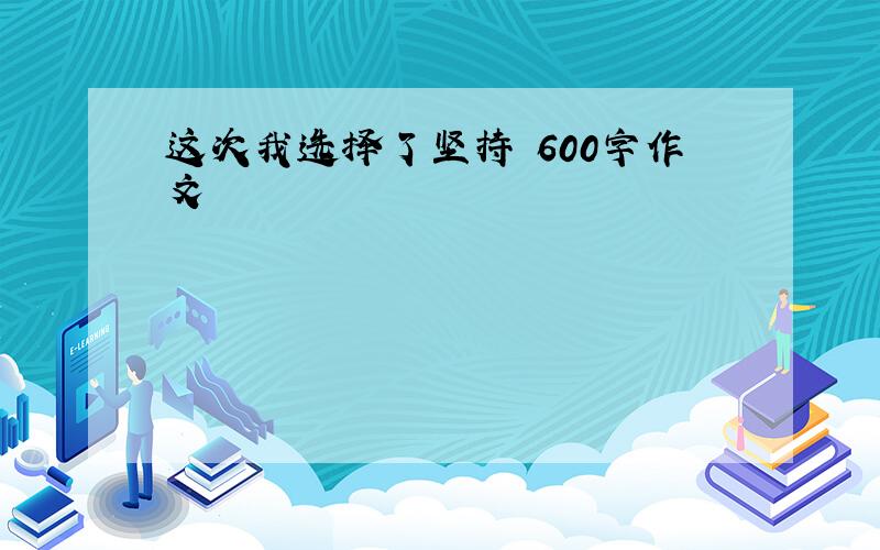 这次我选择了坚持 600字作文