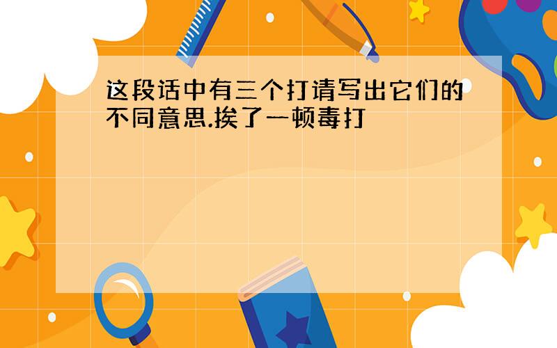 这段话中有三个打请写出它们的不同意思.挨了一顿毒打