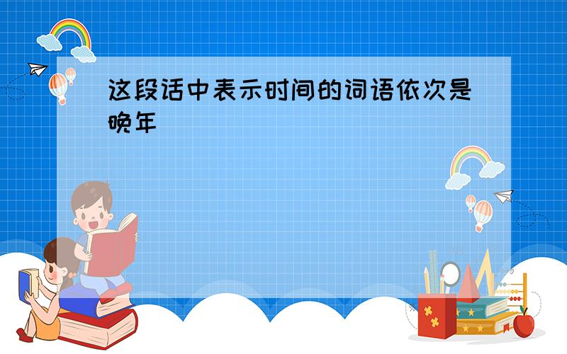 这段话中表示时间的词语依次是晚年