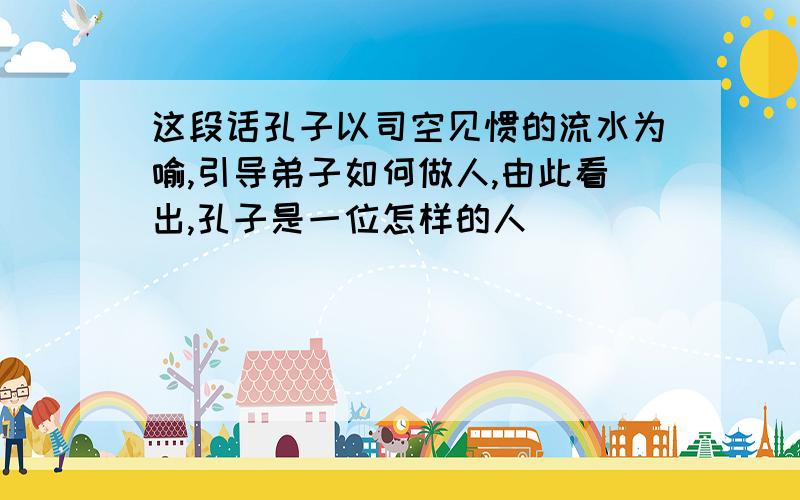 这段话孔子以司空见惯的流水为喻,引导弟子如何做人,由此看出,孔子是一位怎样的人