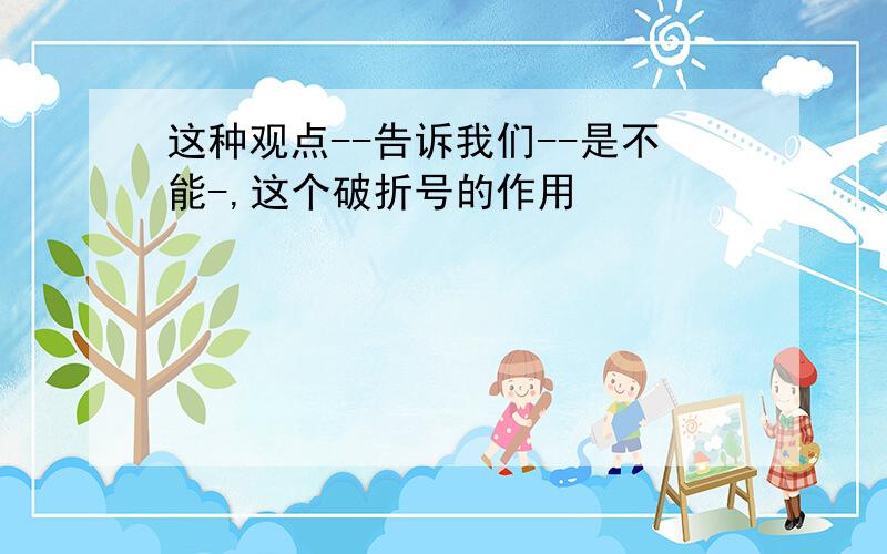 这种观点--告诉我们--是不能-,这个破折号的作用