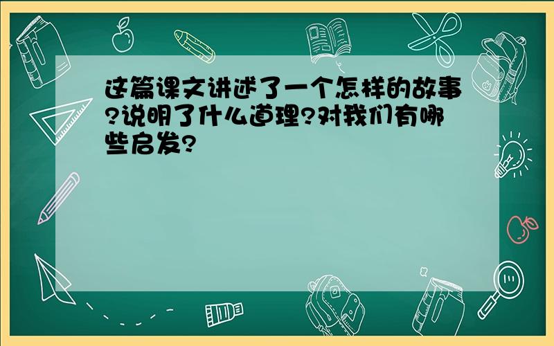 这篇课文讲述了一个怎样的故事?说明了什么道理?对我们有哪些启发?