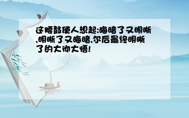 这腰鼓使人想起:晦暗了又明晰,明晰了又晦暗,尔后最终明晰了的大彻大悟!