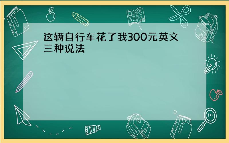 这辆自行车花了我300元英文三种说法