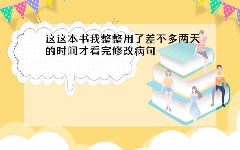 这这本书我整整用了差不多两天的时间才看完修改病句