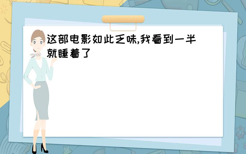 这部电影如此乏味,我看到一半就睡着了