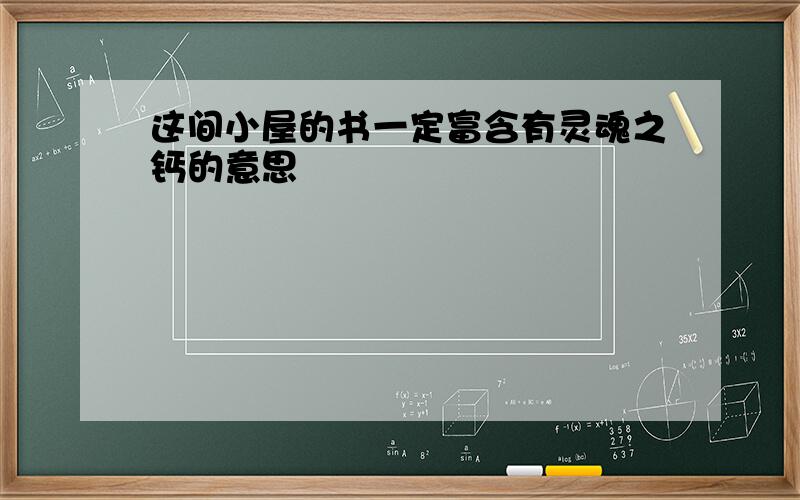 这间小屋的书一定富含有灵魂之钙的意思