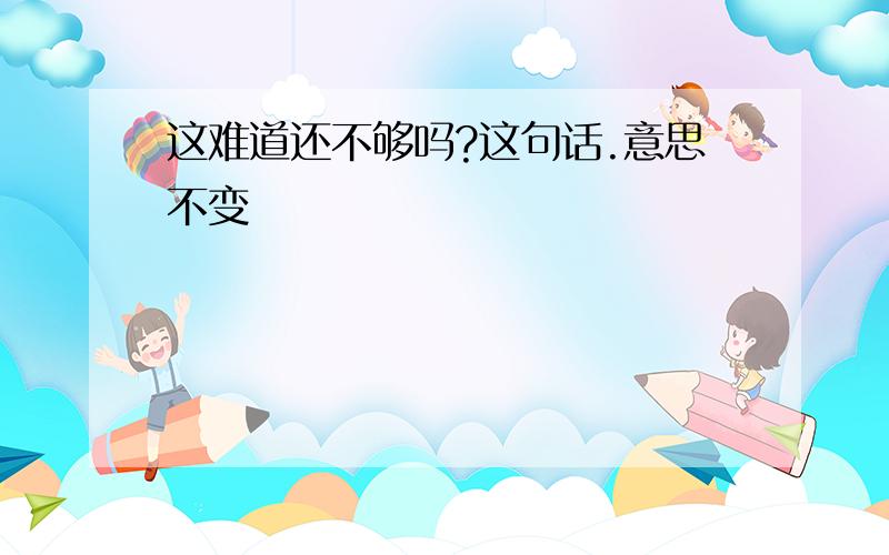 这难道还不够吗?这句话.意思不变