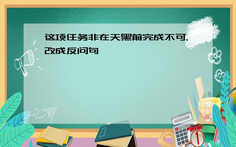 这项任务非在天黑前完成不可.改成反问句