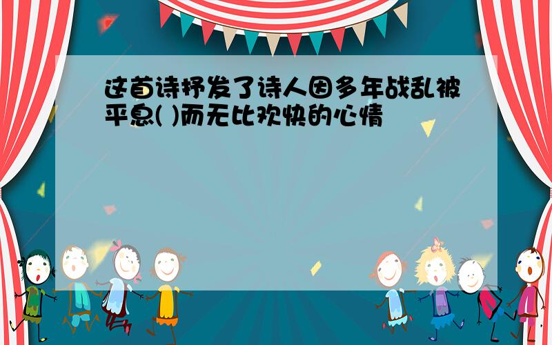 这首诗抒发了诗人因多年战乱被平息( )而无比欢快的心情