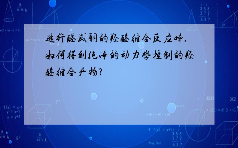 进行醛或酮的羟醛缩合反应时,如何得到纯净的动力学控制的羟醛缩合产物?