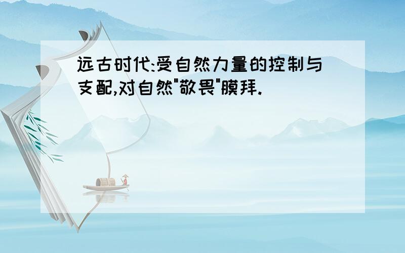 远古时代:受自然力量的控制与支配,对自然"敬畏"膜拜.