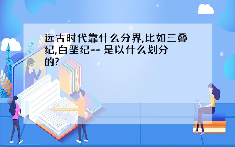 远古时代靠什么分界,比如三叠纪,白垩纪-- 是以什么划分的?