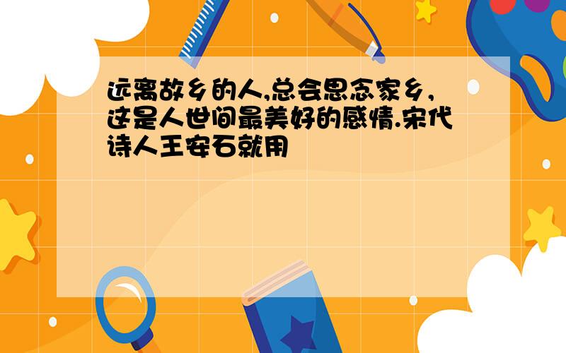 远离故乡的人,总会思念家乡,这是人世间最美好的感情.宋代诗人王安石就用