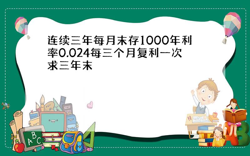 连续三年每月末存1000年利率0.024每三个月复利一次求三年末