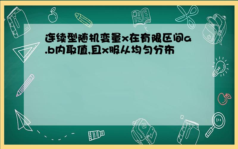 连续型随机变量x在有限区间a.b内取值,且x服从均匀分布