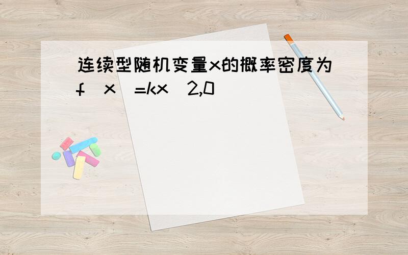 连续型随机变量x的概率密度为f(x)=kx^2,0