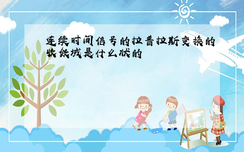 连续时间信号的拉普拉斯变换的收敛域是什么状的